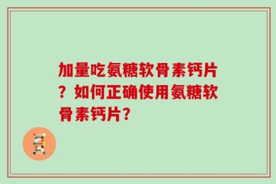 加量吃氨糖软骨素钙片？如何正确使用氨糖软骨素钙片？