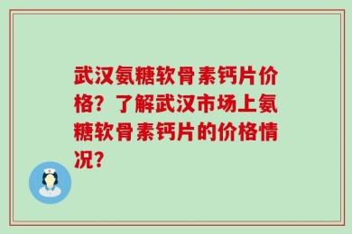 武汉氨糖软骨素钙片价格？了解武汉市场上氨糖软骨素钙片的价格情况？