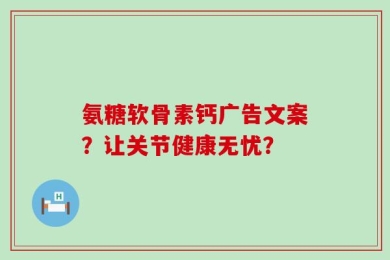 氨糖软骨素钙广告文案？让关节健康无忧？
