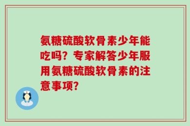 氨糖硫酸软骨素少年能吃吗？专家解答少年服用氨糖硫酸软骨素的注意事项？