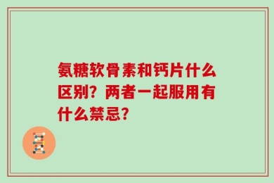 氨糖软骨素和钙片什么区别？两者一起服用有什么禁忌？