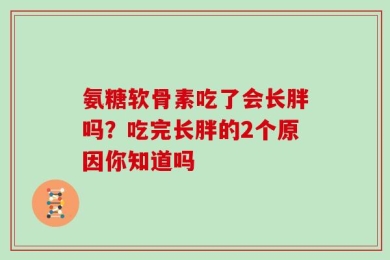 氨糖软骨素吃了会长胖吗？吃完长胖的2个原因你知道吗
