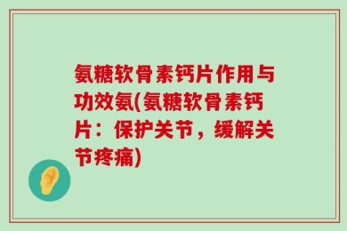 氨糖软骨素钙片作用与功效氨(氨糖软骨素钙片：保护关节，缓解关节疼痛)