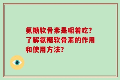 氨糖软骨素是嚼着吃？了解氨糖软骨素的作用和使用方法？