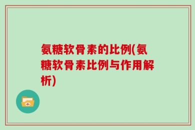 氨糖软骨素的比例(氨糖软骨素比例与作用解析)