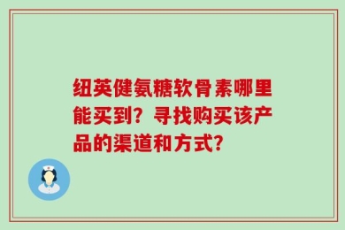 纽英健氨糖软骨素哪里能买到？寻找购买该产品的渠道和方式？