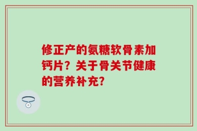 修正产的氨糖软骨素加钙片？关于骨关节健康的营养补充？