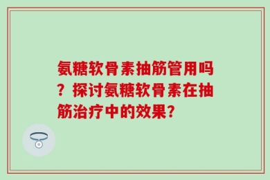 氨糖软骨素抽筋管用吗？探讨氨糖软骨素在抽筋治疗中的效果？