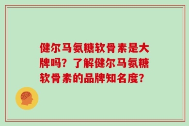 健尔马氨糖软骨素是大牌吗？了解健尔马氨糖软骨素的品牌知名度？