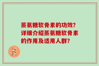 蒸氨糖软骨素的功效？详细介绍蒸氨糖软骨素的作用及适用人群？