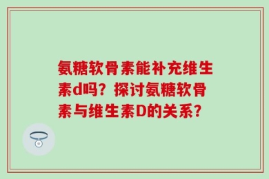 氨糖软骨素能补充维生素d吗？探讨氨糖软骨素与维生素D的关系？