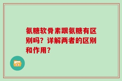 氨糖软骨素跟氨糖有区别吗？详解两者的区别和作用？