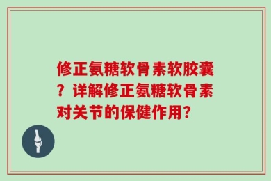 修正氨糖软骨素软胶囊？详解修正氨糖软骨素对关节的保健作用？