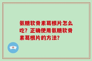 氨糖软骨素葛根片怎么吃？正确使用氨糖软骨素葛根片的方法？