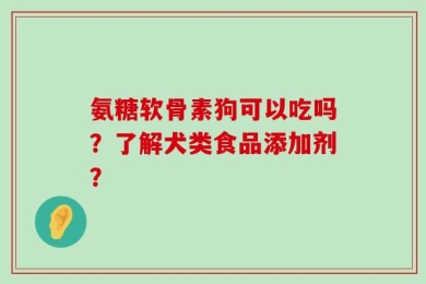 氨糖软骨素狗可以吃吗？了解犬类食品添加剂？