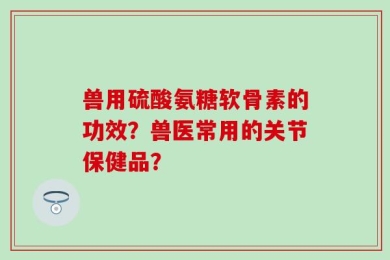 兽用硫酸氨糖软骨素的功效？兽医常用的关节保健品？