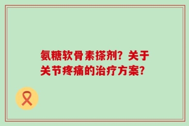 氨糖软骨素搽剂？关于关节疼痛的治疗方案？