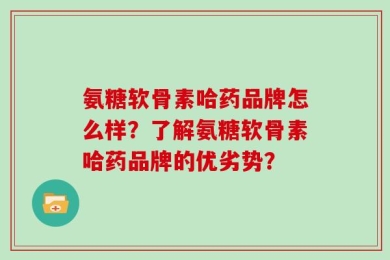 氨糖软骨素哈药品牌怎么样？了解氨糖软骨素哈药品牌的优劣势？