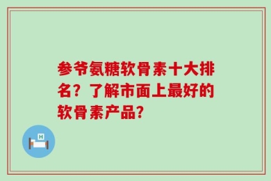 参爷氨糖软骨素十大排名？了解市面上最好的软骨素产品？