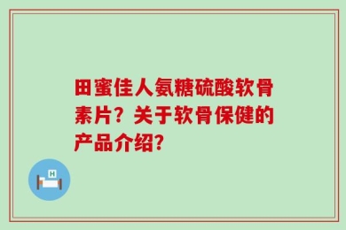 田蜜佳人氨糖硫酸软骨素片？关于软骨保健的产品介绍？