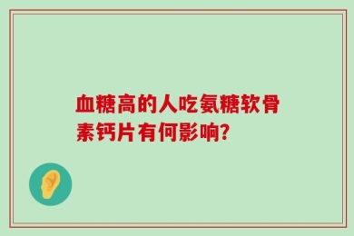 血糖高的人吃氨糖软骨素钙片有何影响？