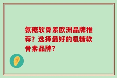 氨糖软骨素欧洲品牌推荐？选择最好的氨糖软骨素品牌？