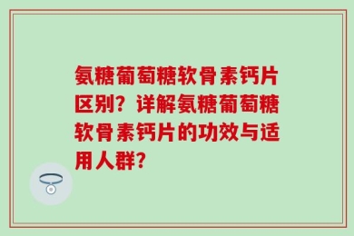 氨糖葡萄糖软骨素钙片区别？详解氨糖葡萄糖软骨素钙片的功效与适用人群？