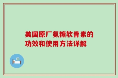 美国原厂氨糖软骨素的功效和使用方法详解