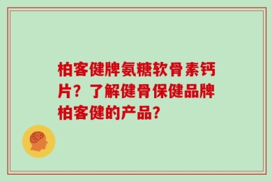 柏客健牌氨糖软骨素钙片？了解健骨保健品牌柏客健的产品？