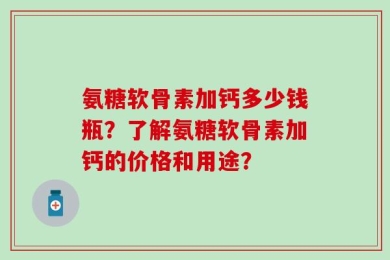 氨糖软骨素加钙多少钱瓶？了解氨糖软骨素加钙的价格和用途？