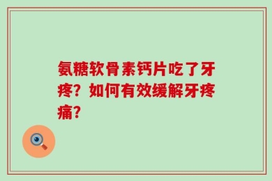 氨糖软骨素钙片吃了牙疼？如何有效缓解牙疼痛？