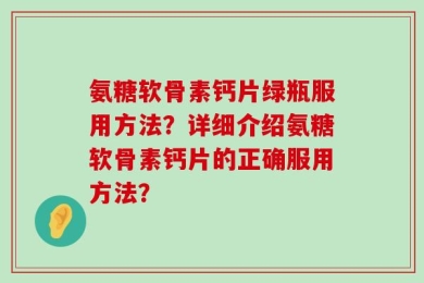 氨糖软骨素钙片绿瓶服用方法？详细介绍氨糖软骨素钙片的正确服用方法？