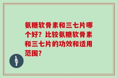 氨糖软骨素和三七片哪个好？比较氨糖软骨素和三七片的功效和适用范围？