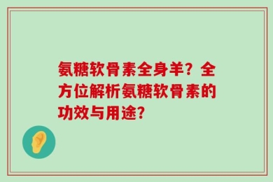 氨糖软骨素全身羊？全方位解析氨糖软骨素的功效与用途？