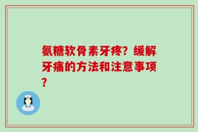 氨糖软骨素牙疼？缓解牙痛的方法和注意事项？