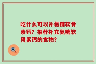 吃什么可以补氨糖软骨素钙？推荐补充氨糖软骨素钙的食物？
