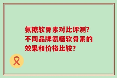氨糖软骨素对比评测？不同品牌氨糖软骨素的效果和价格比较？