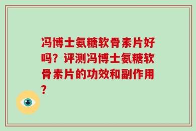 冯博士氨糖软骨素片好吗？评测冯博士氨糖软骨素片的功效和副作用？