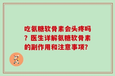 吃氨糖软骨素会头疼吗？医生详解氨糖软骨素的副作用和注意事项？
