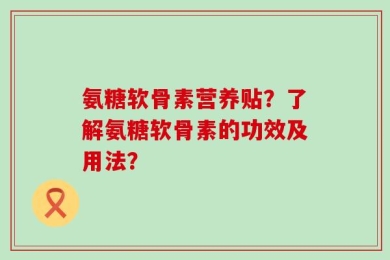 氨糖软骨素营养贴？了解氨糖软骨素的功效及用法？