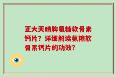 正大天晴牌氨糖软骨素钙片？详细解读氨糖软骨素钙片的功效？