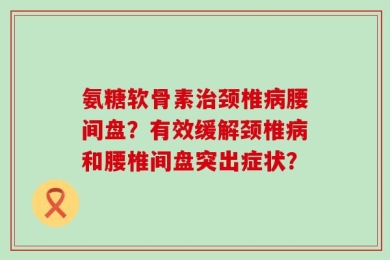 氨糖软骨素治颈椎病腰间盘？有效缓解颈椎病和腰椎间盘突出症状？