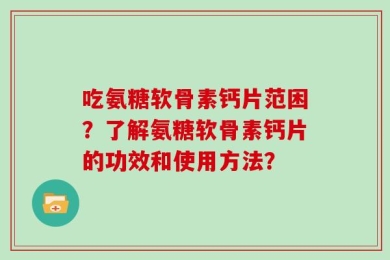 吃氨糖软骨素钙片范困？了解氨糖软骨素钙片的功效和使用方法？
