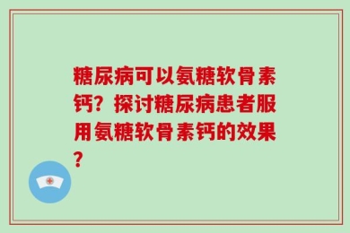 糖尿病可以氨糖软骨素钙？探讨糖尿病患者服用氨糖软骨素钙的效果？