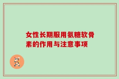 女性长期服用氨糖软骨素的作用与注意事项