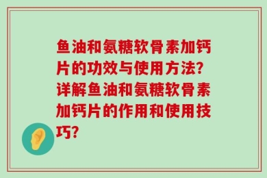 鱼油和氨糖软骨素加钙片的功效与使用方法？详解鱼油和氨糖软骨素加钙片的作用和使用技巧？