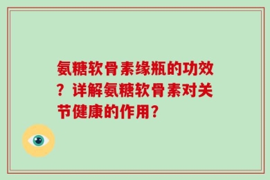 氨糖软骨素缘瓶的功效？详解氨糖软骨素对关节健康的作用？