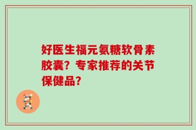 好医生福元氨糖软骨素胶囊？专家推荐的关节保健品？