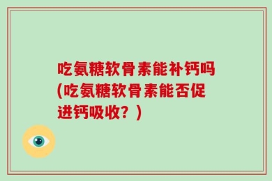 吃氨糖软骨素能补钙吗(吃氨糖软骨素能否促进钙吸收？)