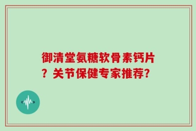 御清堂氨糖软骨素钙片？关节保健专家推荐？